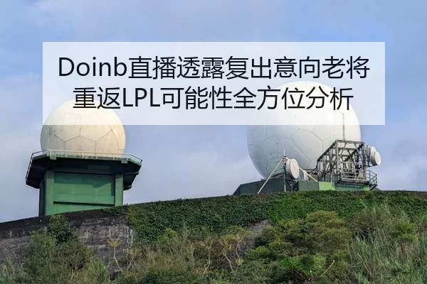 Doinb直播透露复出意向老将重返LPL可能性全方位分析