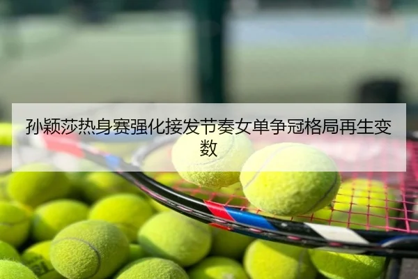 孙颖莎热身赛强化接发节奏女单争冠格局再生变数