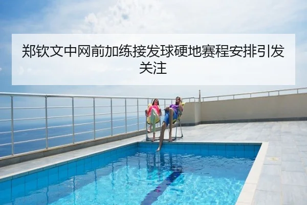 郑钦文中网前加练接发球硬地赛程安排引发关注