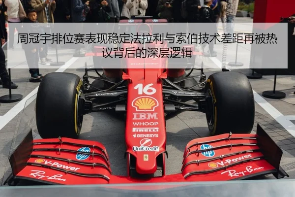 周冠宇排位赛表现稳定法拉利与索伯技术差距再被热议背后的深层逻辑